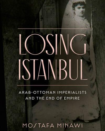 Losing Istanbul, Arab-Ottoman Imperialists and The End of Empire