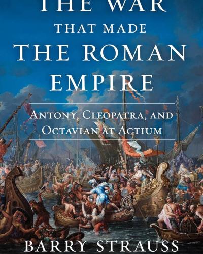 The War That Made the Roman Empire: Antony, Cleopatra, and Octavian at Actium