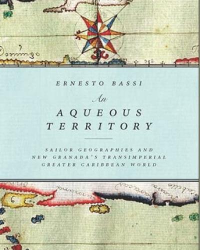 Book Cover: An Aqueous Territory: Sailor Geographies and New Granada&#039;s Transimperial Greater Caribbean World by Ernesto Bassi