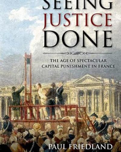 Book Cover: Seeing Justice Done: The Age Of Spectacular Capital Punishment In France by Paul Friedland