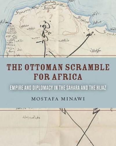 Book Cover: The Ottoman Scramble for Africa: Empire and Diplomacy in the Sahara and the Hijaz by Mostafa Minawi